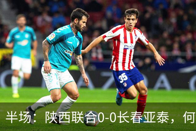 半场：陕西联合0-0长春亚泰，何立攀扑出谭龙主罚的点球