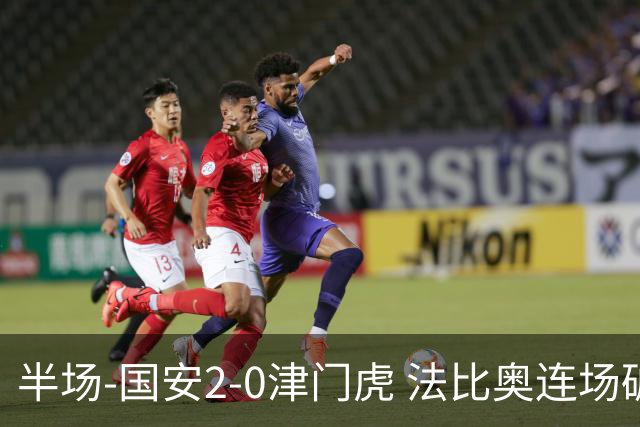半场-国安2-0津门虎 法比奥连场破门+传射达万建功茹子楠助攻