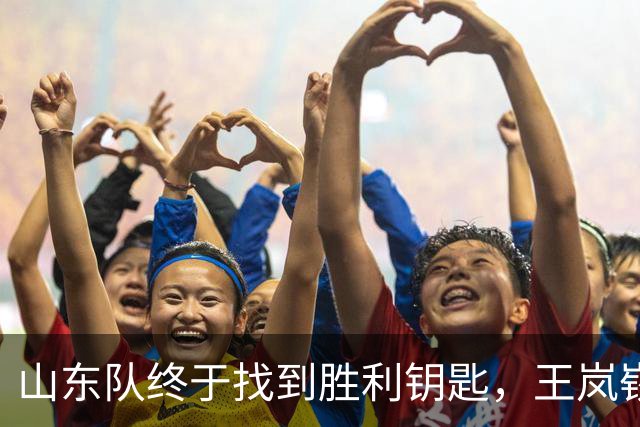 山东队终于找到胜利钥匙，王岚嵚一战成英雄！
