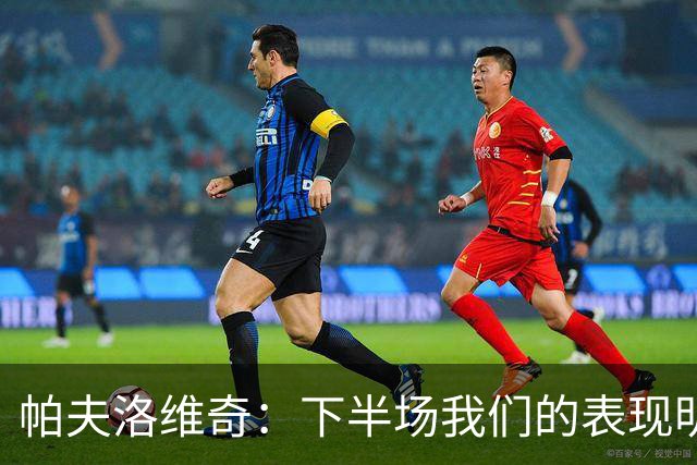 帕夫洛维奇：下半场我们的表现明显改善 我有时会前插到禁区里