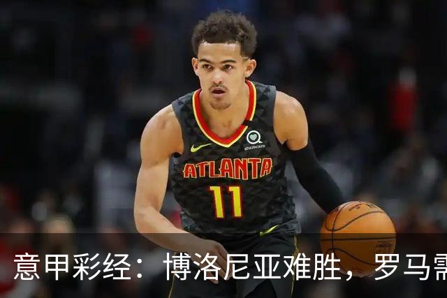 意甲彩经：博洛尼亚难胜，罗马需防平局
