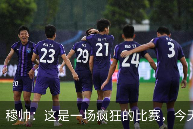 穆帅：这是一场疯狂的比赛，今天踢得这么跌宕打成7-6都毫不奇怪
