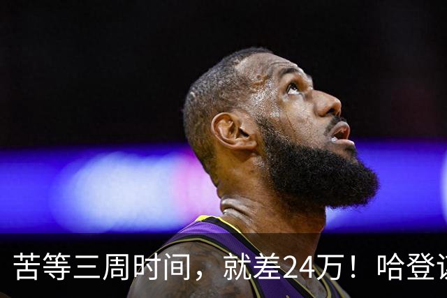 苦等三周时间，就差24万！哈登谋划浮上水面，骑士态度已经很明显了